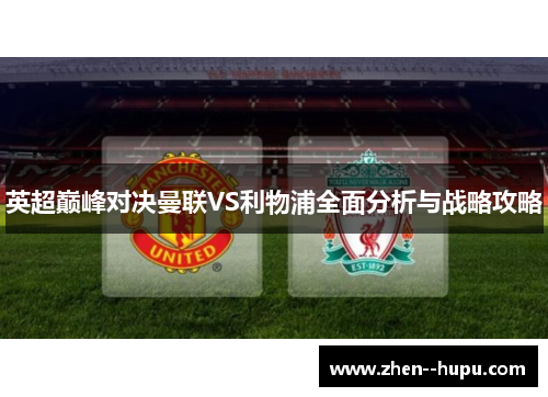 英超巅峰对决曼联VS利物浦全面分析与战略攻略