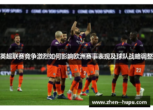 英超联赛竞争激烈如何影响欧洲赛事表现及球队战略调整