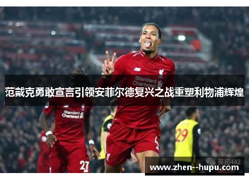 范戴克勇敢宣言引领安菲尔德复兴之战重塑利物浦辉煌