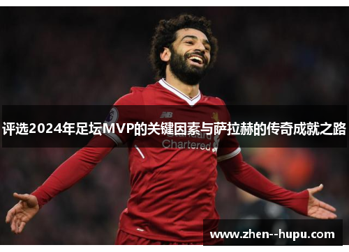 评选2024年足坛MVP的关键因素与萨拉赫的传奇成就之路