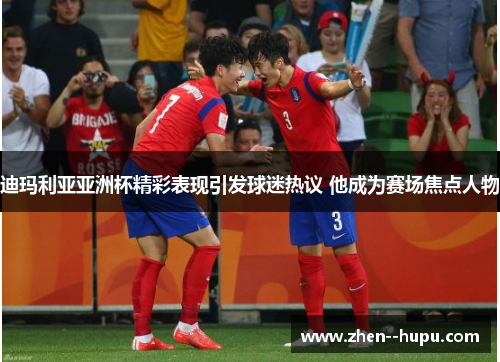 迪玛利亚亚洲杯精彩表现引发球迷热议 他成为赛场焦点人物