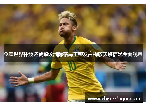 今晨世界杯预选赛解读洲际格局主帅发言释放关键信息全面观察