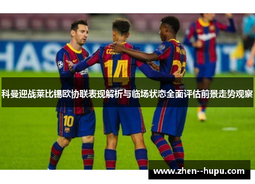 科曼迎战莱比锡欧协联表现解析与临场状态全面评估前景走势观察 科曼迎战莱比锡欧协联表现解析与临场状态全面评估前景走势观察