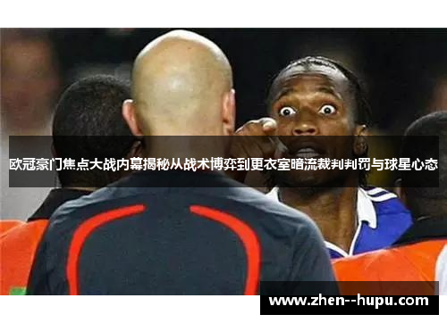欧冠豪门焦点大战内幕揭秘从战术博弈到更衣室暗流裁判判罚与球星心态 欧冠豪门焦点大战内幕揭秘从战术博弈到更衣室暗流裁判判罚与球星心态