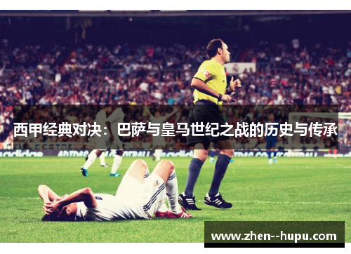 西甲经典对决:巴萨与皇马世纪之战的历史与传承 西甲经典对决:巴萨与皇马世纪之战的历史与传承
