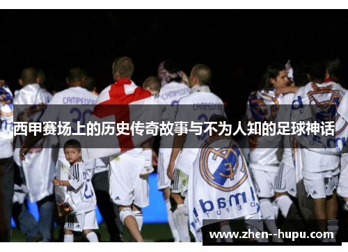 西甲赛场上的历史传奇故事与不为人知的足球神话 西甲赛场上的历史传奇故事与不为人知的足球神话