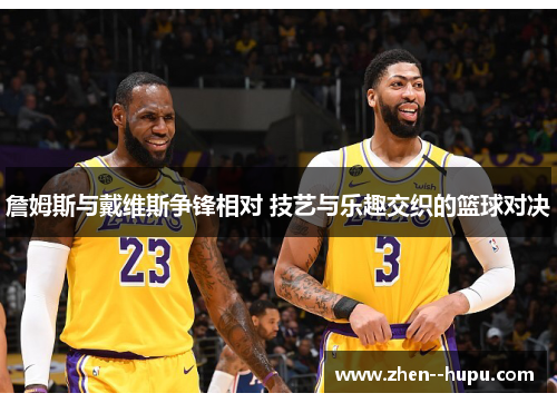 詹姆斯与戴维斯争锋相对 技艺与乐趣交织的篮球对决 詹姆斯与戴维斯争锋相对 技艺与乐趣交织的篮球对决