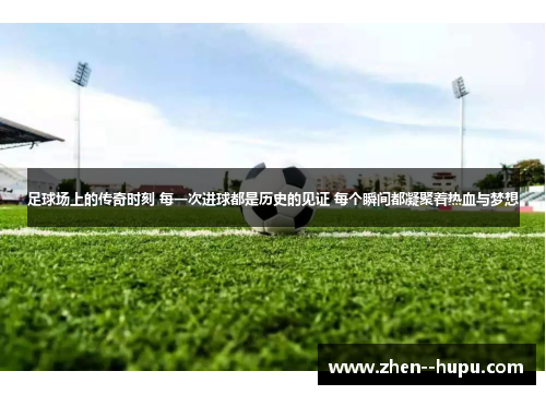 足球场上的传奇时刻 每一次进球都是历史的见证 每个瞬间都凝聚着热血与梦想