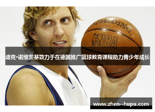 迪克·诺维茨基致力于在德国推广篮球教育课程助力青少年成长