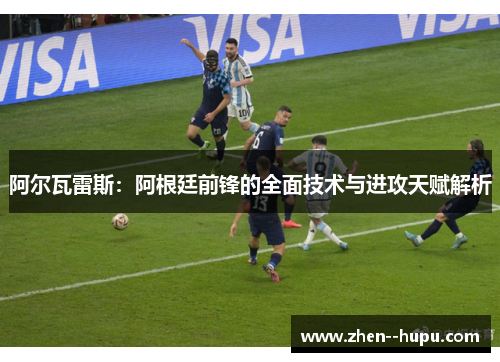 阿尔瓦雷斯:阿根廷前锋的全面技术与进攻天赋解析 阿尔瓦雷斯:阿根廷前锋的全面技术与进攻天赋解析