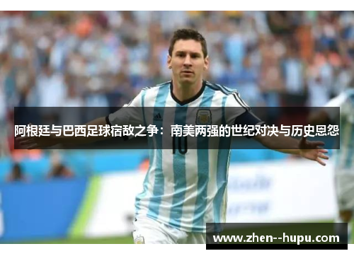 阿根廷与巴西足球宿敌之争：南美两强的世纪对决与历史恩怨