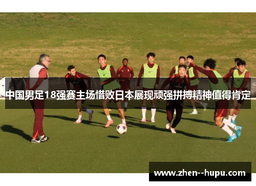 中国男足18强赛主场惜败日本展现顽强拼搏精神值得肯定 中国男足18强赛主场惜败日本展现顽强拼搏精神值得肯定