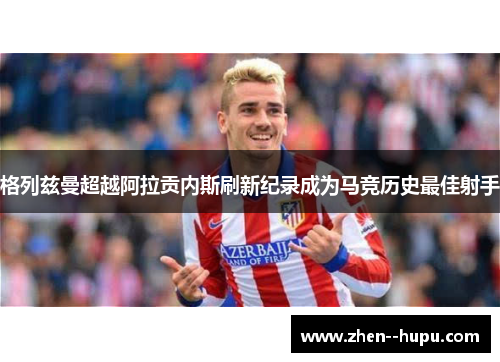 格列兹曼超越阿拉贡内斯刷新纪录成为马竞历史最佳射手