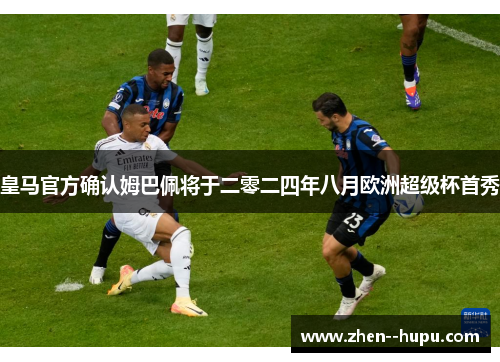 皇马官方确认姆巴佩将于二零二四年八月欧洲超级杯首秀 皇马官方确认姆巴佩将于二零二四年八月欧洲超级杯首秀