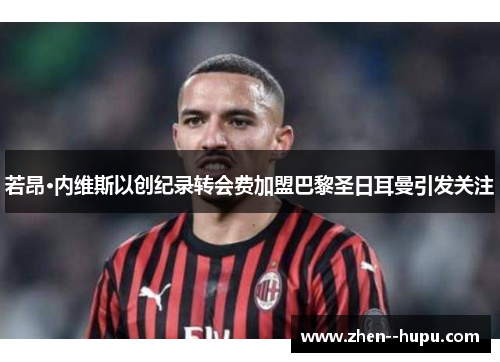 若昂·内维斯以创纪录转会费加盟巴黎圣日耳曼引发关注