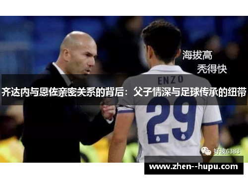 齐达内与恩佐亲密关系的背后：父子情深与足球传承的纽带