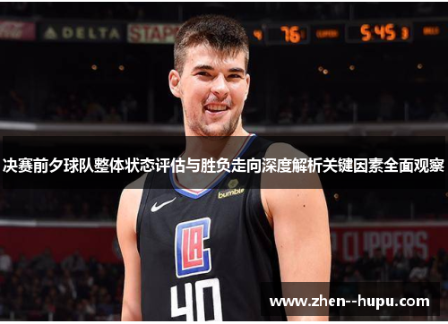决赛前夕球队整体状态评估与胜负走向深度解析关键因素全面观察