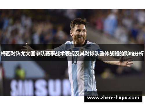梅西对阵尤文国家队赛事战术表现及其对球队整体战略的影响分析