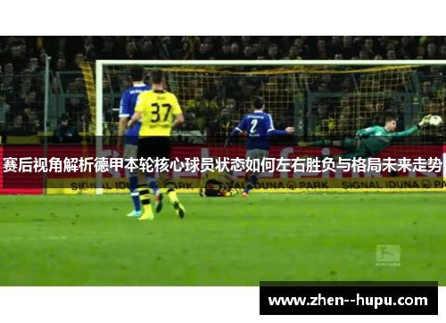 赛后视角解析德甲本轮核心球员状态如何左右胜负与格局未来走势 赛后视角解析德甲本轮核心球员状态如何左右胜负与格局未来走势