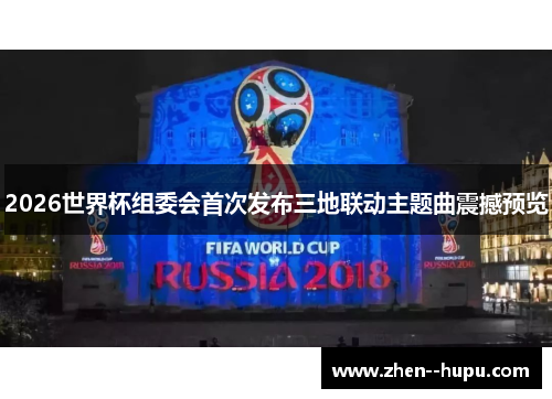 2026世界杯组委会首次发布三地联动主题曲震撼预览 2026世界杯组委会首次发布三地联动主题曲震撼预览