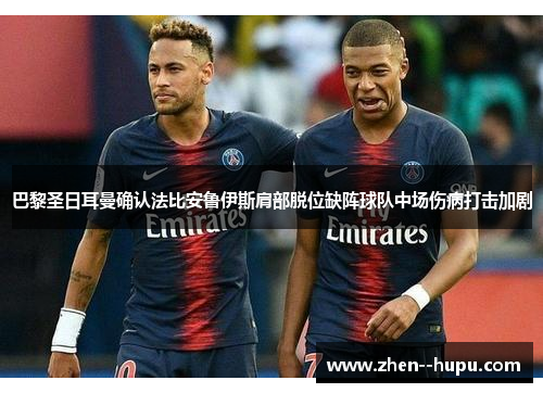 巴黎圣日耳曼确认法比安鲁伊斯肩部脱位缺阵球队中场伤病打击加剧