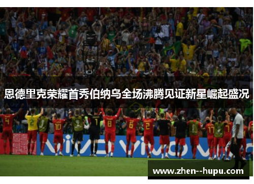 恩德里克荣耀首秀伯纳乌全场沸腾见证新星崛起盛况 恩德里克荣耀首秀伯纳乌全场沸腾见证新星崛起盛况