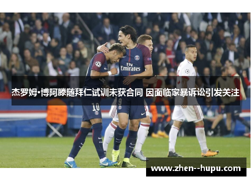 杰罗姆·博阿滕随拜仁试训未获合同 因面临家暴诉讼引发关注