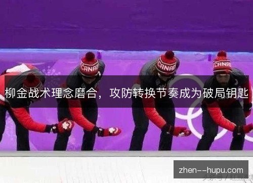 柳金战术理念磨合,攻防转换节奏成为破局钥匙 柳金战术理念磨合,攻防转换节奏成为破局钥匙