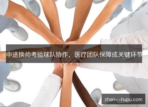 中途换帅考验球队协作,医疗团队保障成关键环节 中途换帅考验球队协作,医疗团队保障成关键环节