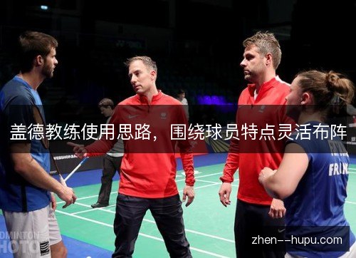 盖德教练使用思路,围绕球员特点灵活布阵 盖德教练使用思路,围绕球员特点灵活布阵